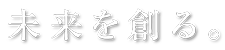 未来を創る。